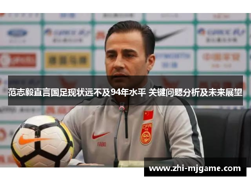 范志毅直言国足现状远不及94年水平 关键问题分析及未来展望
