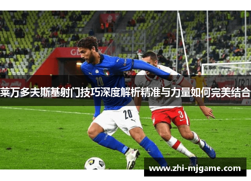 莱万多夫斯基射门技巧深度解析精准与力量如何完美结合