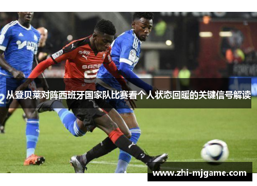 从登贝莱对阵西班牙国家队比赛看个人状态回暖的关键信号解读