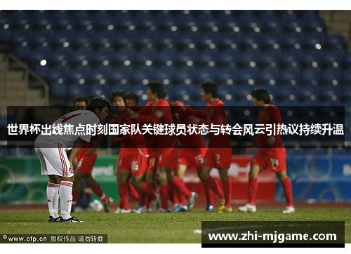 世界杯出线焦点时刻国家队关键球员状态与转会风云引热议持续升温