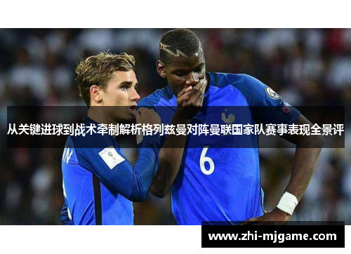 从关键进球到战术牵制解析格列兹曼对阵曼联国家队赛事表现全景评