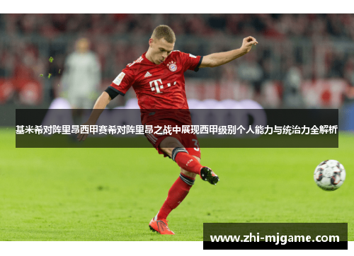 基米希对阵里昂西甲赛希对阵里昂之战中展现西甲级别个人能力与统治力全解析