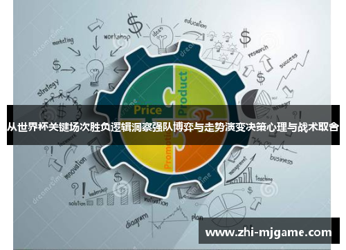 从世界杯关键场次胜负逻辑洞察强队博弈与走势演变决策心理与战术取舍