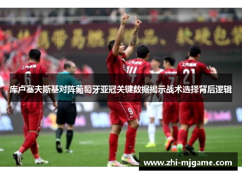 库卢塞夫斯基对阵葡萄牙亚冠关键数据揭示战术选择背后逻辑