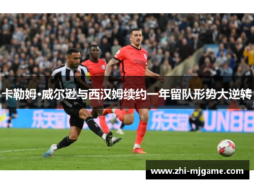 卡勒姆·威尔逊与西汉姆续约一年留队形势大逆转