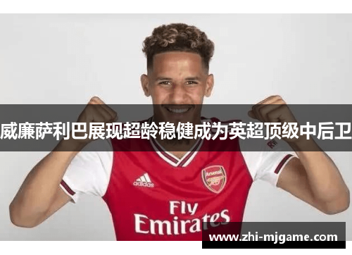 威廉萨利巴展现超龄稳健成为英超顶级中后卫