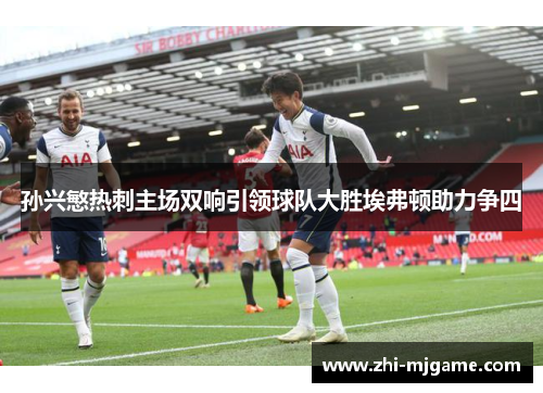 孙兴慜热刺主场双响引领球队大胜埃弗顿助力争四