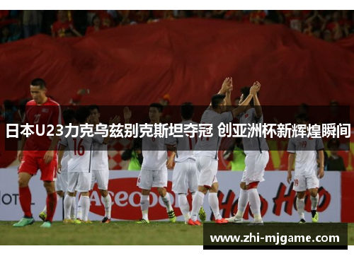 日本U23力克乌兹别克斯坦夺冠 创亚洲杯新辉煌瞬间