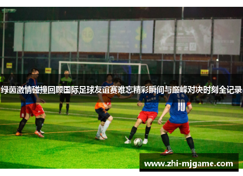 绿茵激情碰撞回顾国际足球友谊赛难忘精彩瞬间与巅峰对决时刻全记录
