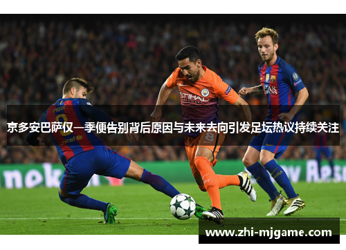 京多安巴萨仅一季便告别背后原因与未来去向引发足坛热议持续关注