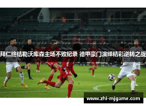 拜仁终结勒沃库森主场不败纪录 德甲豪门演绎精彩逆转之战
