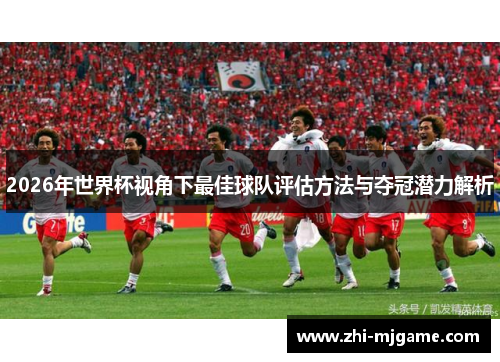 2026年世界杯视角下最佳球队评估方法与夺冠潜力解析 2026年世界杯视角下最佳球队评估方法与夺冠潜力解析
