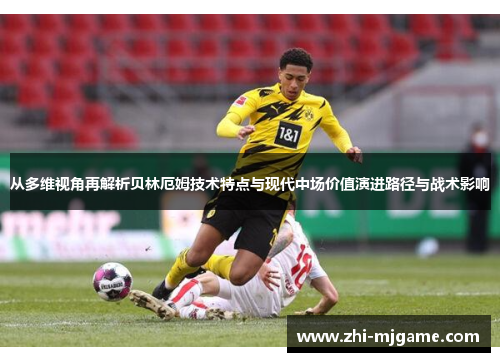 从多维视角再解析贝林厄姆技术特点与现代中场价值演进路径与战术影响